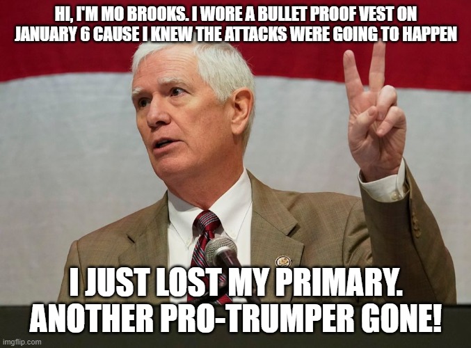 Mo Brooks | HI, I'M MO BROOKS. I WORE A BULLET PROOF VEST ON JANUARY 6 CAUSE I KNEW THE ATTACKS WERE GOING TO HAPPEN; I JUST LOST MY PRIMARY. ANOTHER PRO-TRUMPER GONE! | image tagged in mo brooks | made w/ Imgflip meme maker