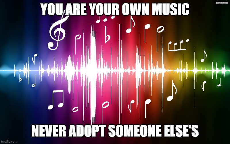 Internal Music | YOU ARE YOUR OWN MUSIC; NEVER ADOPT SOMEONE ELSE'S | image tagged in music,individuality | made w/ Imgflip meme maker