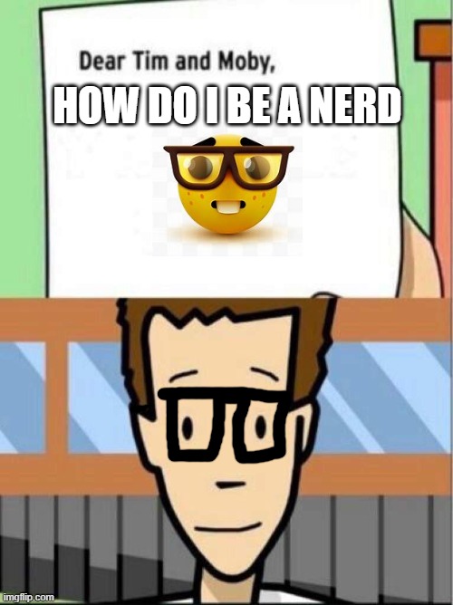 dear tim and moby how do i become a nerd | HOW DO I BE A NERD | image tagged in dear tim and moby | made w/ Imgflip meme maker