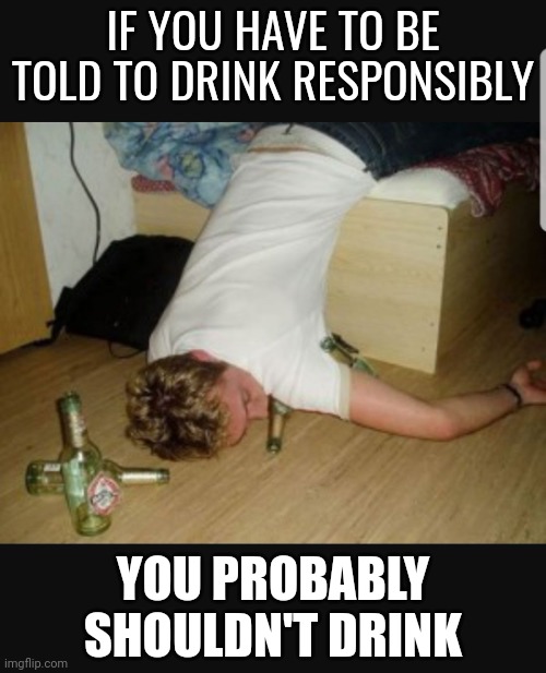 No One Should Have To Tell You *.* Not To Be Stupid |  IF YOU HAVE TO BE TOLD TO DRINK RESPONSIBLY; YOU PROBABLY SHOULDN'T DRINK | image tagged in alcohol,memes,alcoholic,use the thinking side of your head,don't be stupid,alcoholism | made w/ Imgflip meme maker