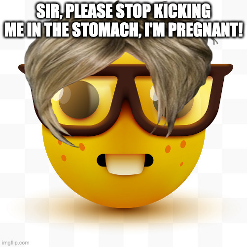 nerd but woman | SIR, PLEASE STOP KICKING ME IN THE STOMACH, I'M PREGNANT! | image tagged in nerd | made w/ Imgflip meme maker