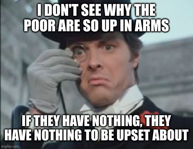 Sure you have no savings or healthcare, but you'll never know the misery of figuring out ways to avoid paying taxes | I DON'T SEE WHY THE POOR ARE SO UP IN ARMS; IF THEY HAVE NOTHING, THEY HAVE NOTHING TO BE UPSET ABOUT | image tagged in monocle outrage | made w/ Imgflip meme maker