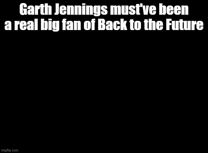 There's a ton of Back to the Future references in Sing 1. | Garth Jennings must've been a real big fan of Back to the Future | image tagged in blank black,back to the future,sing | made w/ Imgflip meme maker