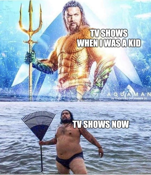TV shows | TV SHOWS WHEN I WAS A KID; TV SHOWS NOW | image tagged in aqua man and parody | made w/ Imgflip meme maker