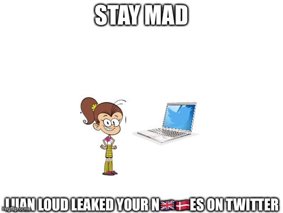 Blank White Template | STAY MAD LUAN LOUD LEAKED YOUR N????ES ON TWITTER | image tagged in blank white template | made w/ Imgflip meme maker
