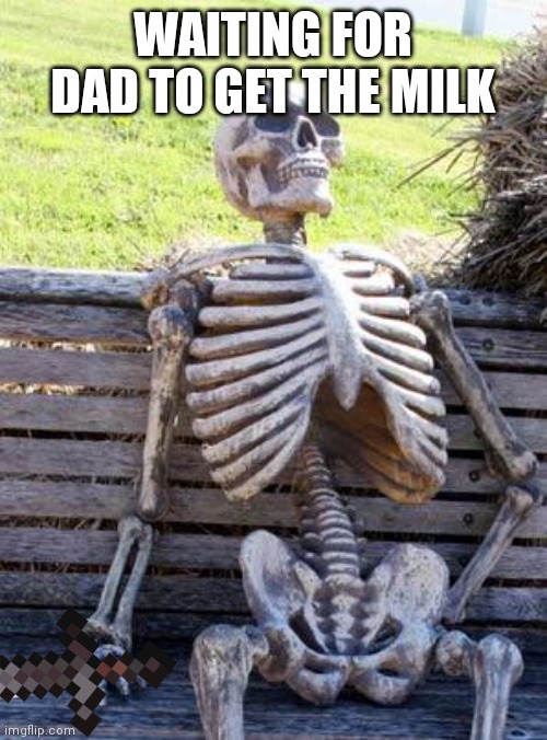 Waiting Skeleton | WAITING FOR DAD TO GET THE MILK | image tagged in memes,waiting skeleton | made w/ Imgflip meme maker