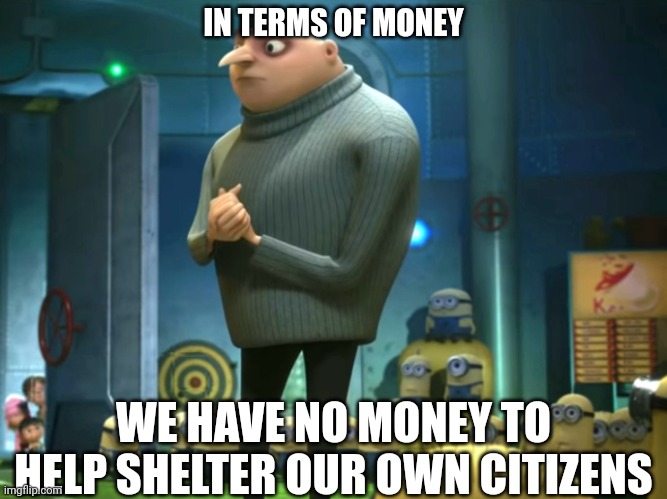 In terms of money, we have no money | IN TERMS OF MONEY WE HAVE NO MONEY TO HELP SHELTER OUR OWN CITIZENS | image tagged in in terms of money we have no money | made w/ Imgflip meme maker