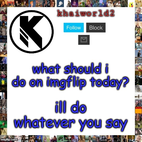 bored | what should i do on imgflip today? ill do whatever you say | image tagged in khaiworld template viforgor | made w/ Imgflip meme maker