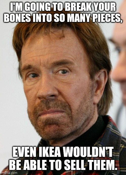chuck norris mad face | I'M GOING TO BREAK YOUR BONES INTO SO MANY PIECES, EVEN IKEA WOULDN'T BE ABLE TO SELL THEM. | image tagged in chuck norris mad face | made w/ Imgflip meme maker