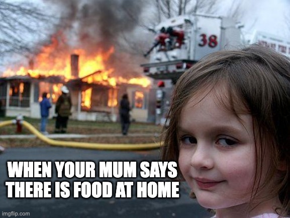 Disaster Girl Meme | WHEN YOUR MUM SAYS THERE IS FOOD AT HOME | image tagged in memes,disaster girl | made w/ Imgflip meme maker