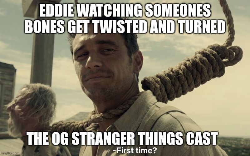 first time | EDDIE WATCHING SOMEONES BONES GET TWISTED AND TURNED; THE OG STRANGER THINGS CAST | image tagged in first time | made w/ Imgflip meme maker