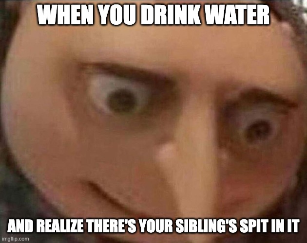 ?? |  WHEN YOU DRINK WATER; AND REALIZE THERE'S YOUR SIBLING'S SPIT IN IT | image tagged in gru meme,uh oh gru,uh oh,spit,siblings,disgusting | made w/ Imgflip meme maker