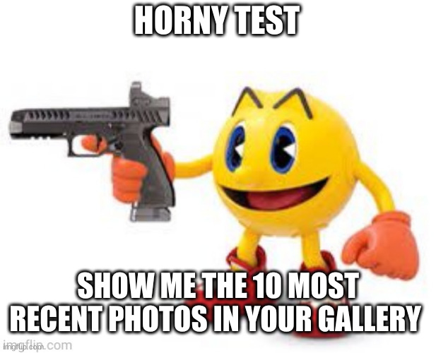 pac man with gun | HORNY TEST; SHOW ME THE 10 MOST RECENT PHOTOS IN YOUR GALLERY | image tagged in pac man with gun | made w/ Imgflip meme maker