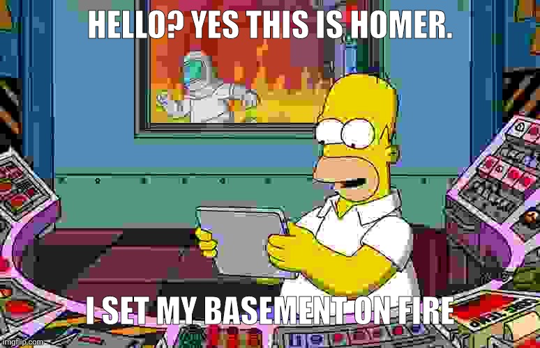 Homer Simpson ignoring fire | HELLO? YES THIS IS HOMER. I SET MY BASEMENT ON FIRE | image tagged in homer simpson ignoring fire | made w/ Imgflip meme maker