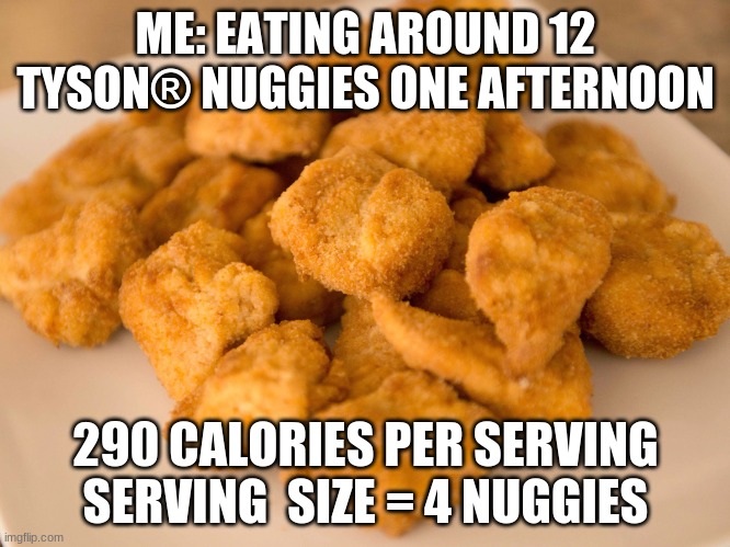 Chicken Nuggets | ME: EATING AROUND 12 TYSON® NUGGIES ONE AFTERNOON; 290 CALORIES PER SERVING
SERVING  SIZE = 4 NUGGIES | image tagged in chicken nuggets | made w/ Imgflip meme maker