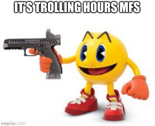pacussy | IT'S TROLLING HOURS MFS | image tagged in pac man with gun | made w/ Imgflip meme maker