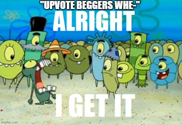 enough already jeez | "UPVOTE BEGGERS WHE-" | image tagged in alright i get it | made w/ Imgflip meme maker