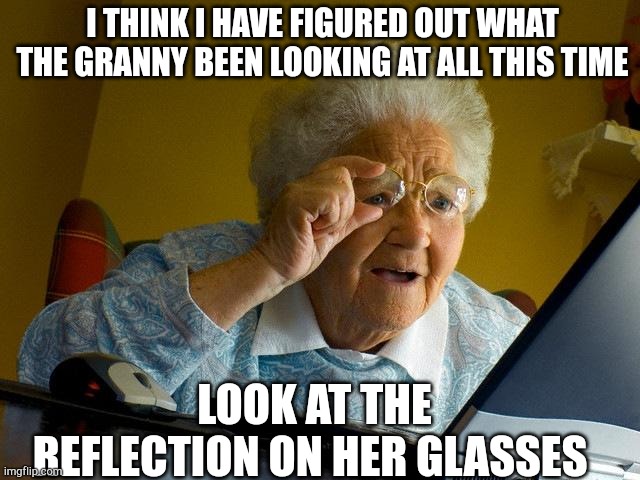 Grandma Finds The Internet | I THINK I HAVE FIGURED OUT WHAT THE GRANNY BEEN LOOKING AT ALL THIS TIME; LOOK AT THE REFLECTION ON HER GLASSES | image tagged in memes,grandma finds the internet | made w/ Imgflip meme maker