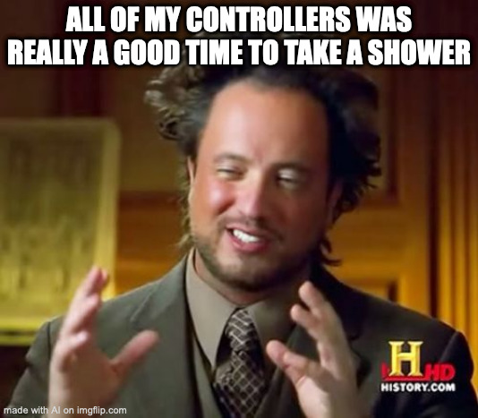 what | ALL OF MY CONTROLLERS WAS REALLY A GOOD TIME TO TAKE A SHOWER | image tagged in memes,ancient aliens,ai meme | made w/ Imgflip meme maker