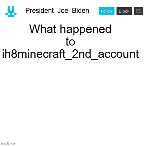 President_Joe_Biden announcement template with blue bunny icon | What happened to ih8minecraft_2nd_account | image tagged in president_joe_biden announcement template with blue bunny icon | made w/ Imgflip meme maker