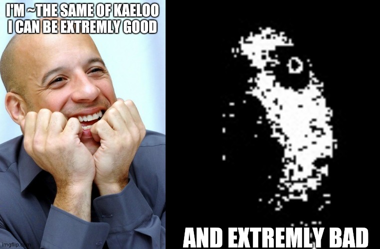 I'M ~THE SAME OF KAELOO
I CAN BE EXTREMLY GOOD AND EXTREMLY BAD | image tagged in very happy vin diesel,omega flowey face 1 | made w/ Imgflip meme maker