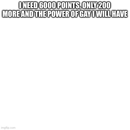 i basically need 200 more points for the gay star | I NEED 6000 POINTS, ONLY 200 MORE AND THE POWER OF GAY I WILL HAVE | image tagged in memes,blank transparent square | made w/ Imgflip meme maker