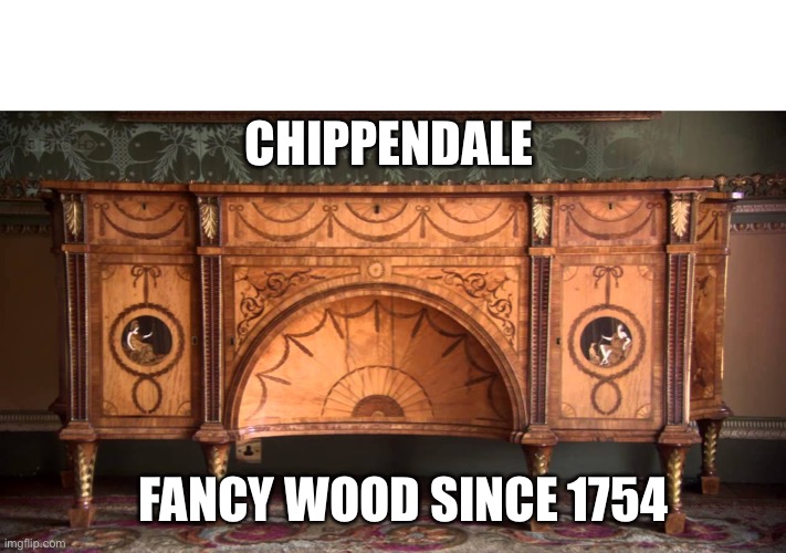 Funny history of the day | CHIPPENDALE; FANCY WOOD SINCE 1754 | image tagged in roflmao,furniture,puns,history,awesome | made w/ Imgflip meme maker