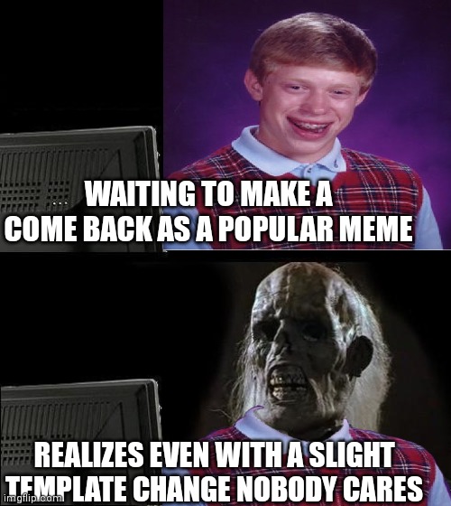Brian still can't catch a break | WAITING TO MAKE A COME BACK AS A POPULAR MEME; REALIZES EVEN WITH A SLIGHT TEMPLATE CHANGE NOBODY CARES | image tagged in bad luck brian | made w/ Imgflip meme maker