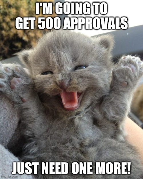 Yay Kitty | I'M GOING TO GET 500 APPROVALS; JUST NEED ONE MORE! | image tagged in yay kitty | made w/ Imgflip meme maker
