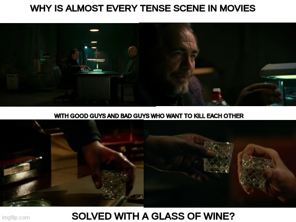 the 2nd is john wick 2 btw | WHY IS ALMOST EVERY TENSE SCENE IN MOVIES; WITH GOOD GUYS AND BAD GUYS WHO WANT TO KILL EACH OTHER; SOLVED WITH A GLASS OF WINE? | image tagged in blank white template | made w/ Imgflip meme maker