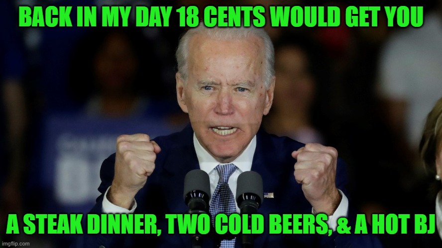 Angry Joe Biden | BACK IN MY DAY 18 CENTS WOULD GET YOU A STEAK DINNER, TWO COLD BEERS, & A HOT BJ | image tagged in angry joe biden | made w/ Imgflip meme maker