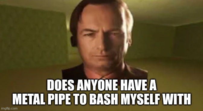 saul goodman in the backrooms | DOES ANYONE HAVE A METAL PIPE TO BASH MYSELF WITH | image tagged in saul goodman in the backrooms | made w/ Imgflip meme maker