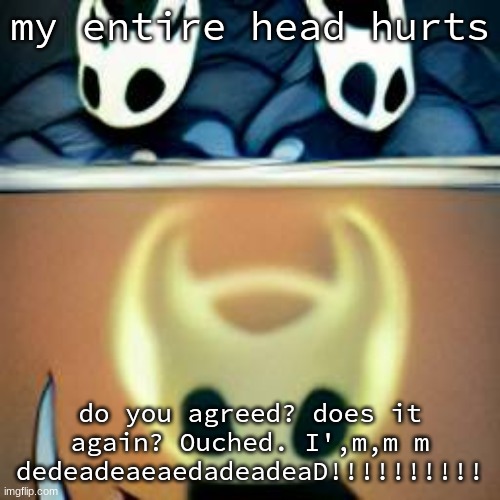 *ascends* | my entire head hurts; do you agreed? does it again? Ouched. I',m,m m dedeadeaeaedadeadeaD!!!!!!!!!! | image tagged in ascends | made w/ Imgflip meme maker