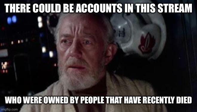 Disturbing | THERE COULD BE ACCOUNTS IN THIS STREAM; WHO WERE OWNED BY PEOPLE THAT HAVE RECENTLY DIED | image tagged in disturbance in the force,crippling depression | made w/ Imgflip meme maker