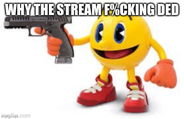 pac man with gun | WHY THE STREAM F%CKING DED | image tagged in pac man with gun | made w/ Imgflip meme maker
