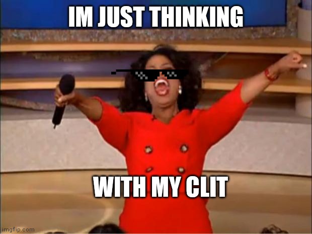 Thinking with my | IM JUST THINKING; WITH MY CLIT | image tagged in memes,oprah you get a | made w/ Imgflip meme maker