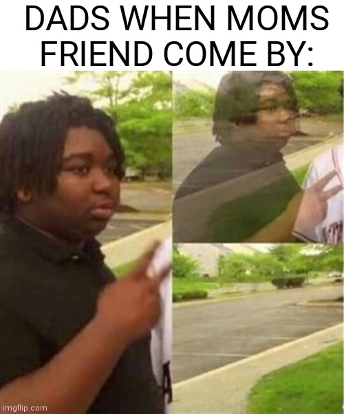 Relatable? | DADS WHEN MOMS FRIEND COME BY: | image tagged in dissappearing black guy | made w/ Imgflip meme maker
