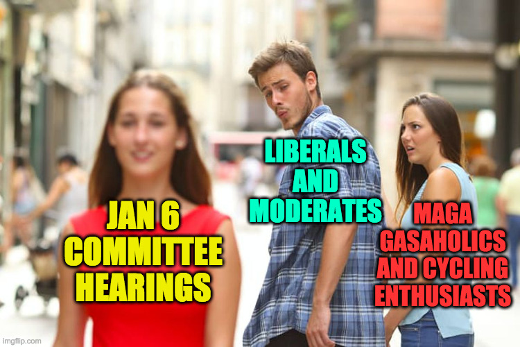 Distracted MAGAt |  LIBERALS AND MODERATES; JAN 6 COMMITTEE HEARINGS; MAGA GASAHOLICS AND CYCLING ENTHUSIASTS | image tagged in memes,distracted boyfriend,magats | made w/ Imgflip meme maker