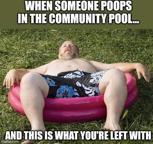 Pool pooping | WHEN SOMEONE POOPS IN THE COMMUNITY POOL... AND THIS IS WHAT YOU'RE LEFT WITH | image tagged in pool pooping | made w/ Imgflip meme maker