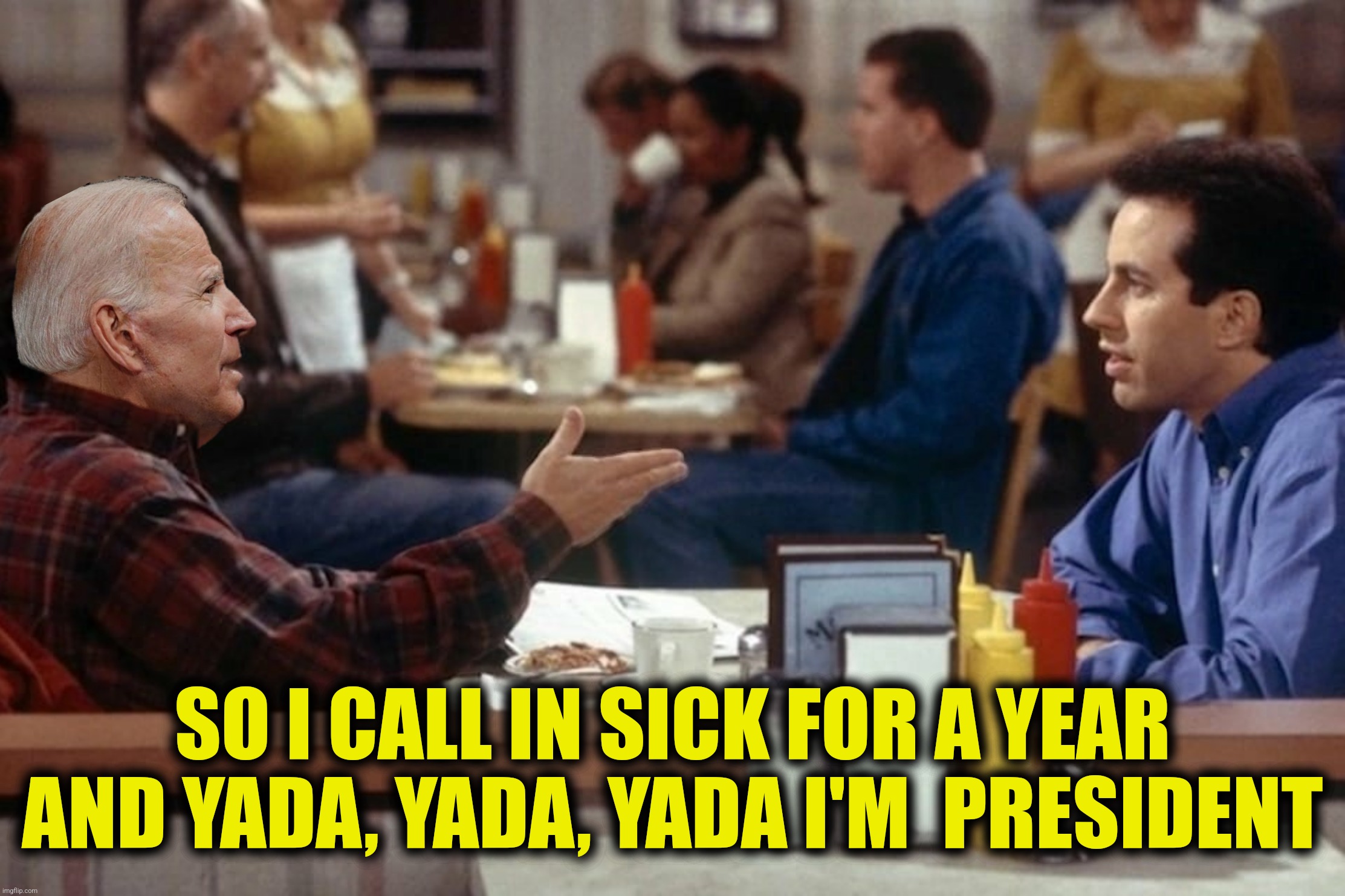 SO I CALL IN SICK FOR A YEAR AND YADA, YADA, YADA I'M  PRESIDENT | made w/ Imgflip meme maker