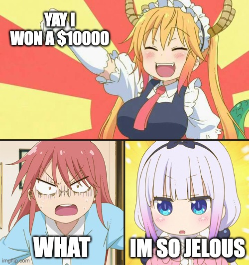 sorry if i spelt the last word wrong | YAY I WON A $10000; WHAT; IM SO JELOUS | image tagged in dragon maid toothless meme | made w/ Imgflip meme maker