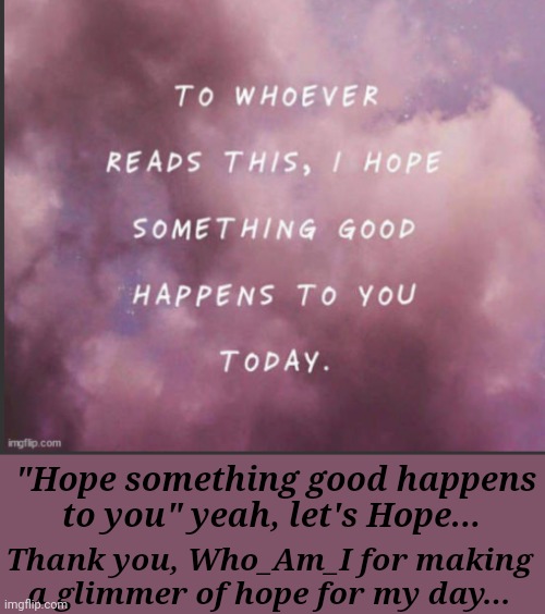 ...... Only a bit of hope.. Still, thanks. | "Hope something good happens to you" yeah, let's Hope... Thank you, Who_Am_I for making a glimmer of hope for my day... | image tagged in real life,thank you | made w/ Imgflip meme maker