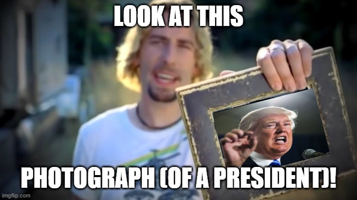 Look at this (US President TRUMP's) photograph! | LOOK AT THIS; PHOTOGRAPH (OF A PRESIDENT)! | image tagged in nickelback photograph | made w/ Imgflip meme maker