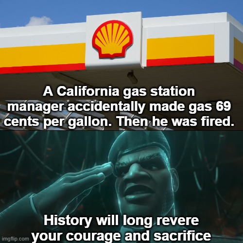 A California gas station manager accidentally made gas 69 cents per gallon. Then he was fired. History will long revere your courage and sacrifice | image tagged in gas prices,wreck it ralph,general hologram,shell gas,manager,california | made w/ Imgflip meme maker