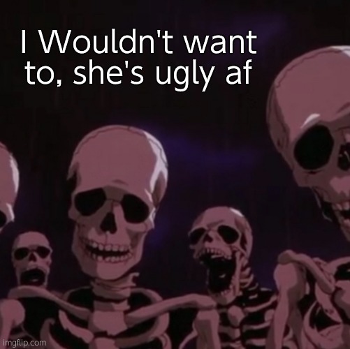 roasting skeletons | I Wouldn't want to, she's ugly af | image tagged in roasting skeletons | made w/ Imgflip meme maker