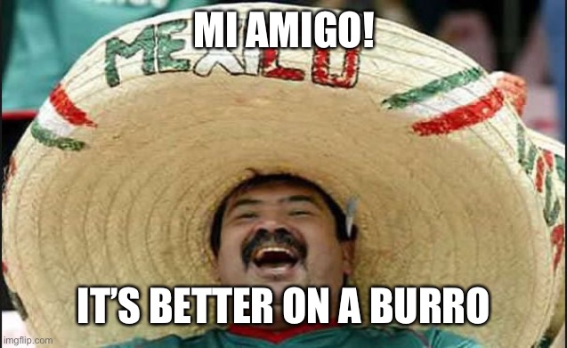laughing mexican guy | MI AMIGO! IT’S BETTER ON A BURRO | image tagged in laughing mexican guy | made w/ Imgflip meme maker