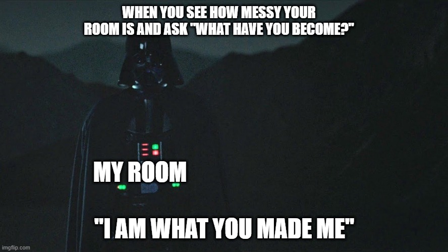 Messy rooms | WHEN YOU SEE HOW MESSY YOUR ROOM IS AND ASK "WHAT HAVE YOU BECOME?"; MY ROOM; "I AM WHAT YOU MADE ME" | image tagged in i am what you made me | made w/ Imgflip meme maker