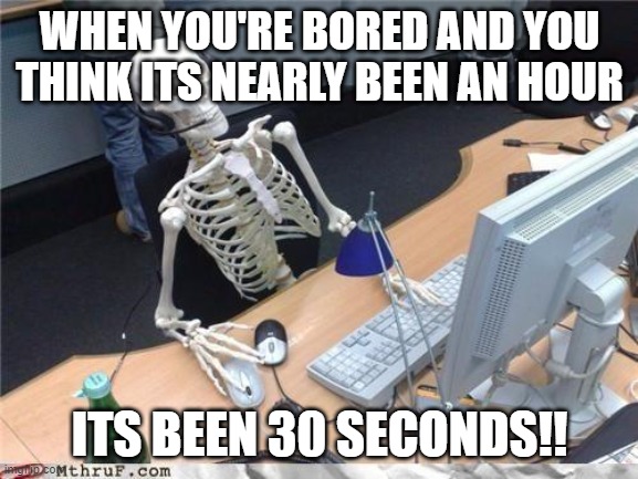 What school feels like | WHEN YOU'RE BORED AND YOU THINK ITS NEARLY BEEN AN HOUR; ITS BEEN 30 SECONDS!! | image tagged in waiting skeleton | made w/ Imgflip meme maker