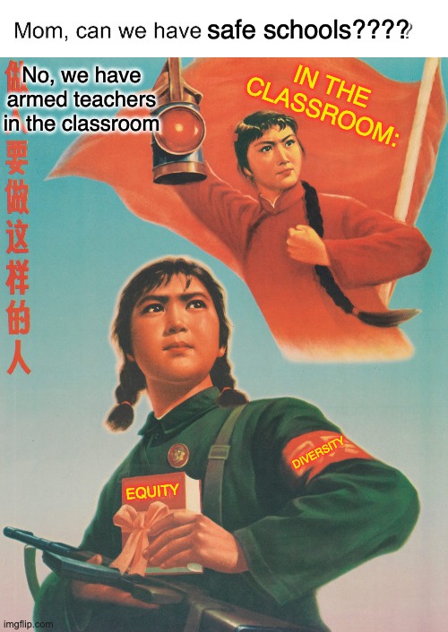 Nothing like classic propaganda | safe schools???? No, we have armed teachers in the classroom; IN THE
CLASSROOM:; DIVERSITY; EQUITY | image tagged in mom can we have,chinese revolutionary girl soldier,communism,guns,schools,teachers | made w/ Imgflip meme maker