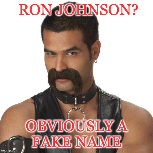 leather mustache | RON JOHNSON? OBVIOUSLY A
FAKE NAME | image tagged in leather mustache | made w/ Imgflip meme maker